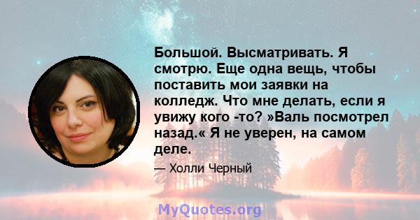 Большой. Высматривать. Я смотрю. Еще одна вещь, чтобы поставить мои заявки на колледж. Что мне делать, если я увижу кого -то? »Валь посмотрел назад.« Я не уверен, на самом деле.