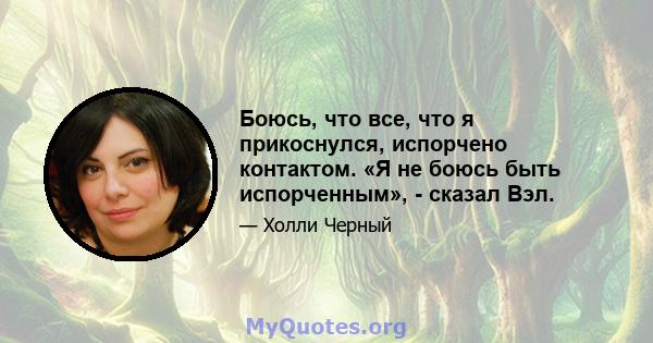 Боюсь, что все, что я прикоснулся, испорчено контактом. «Я не боюсь быть испорченным», - сказал Вэл.