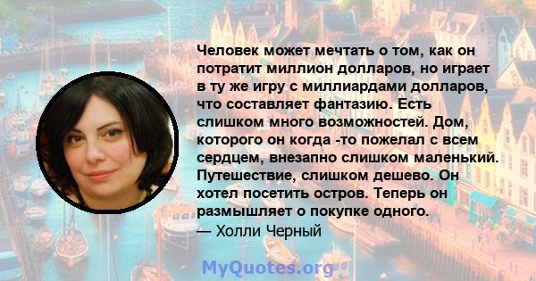 Человек может мечтать о том, как он потратит миллион долларов, но играет в ту же игру с миллиардами долларов, что составляет фантазию. Есть слишком много возможностей. Дом, которого он когда -то пожелал с всем сердцем,