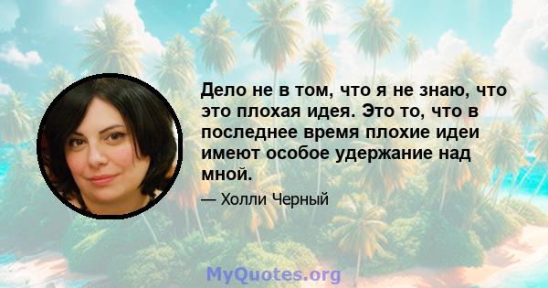 Дело не в том, что я не знаю, что это плохая идея. Это то, что в последнее время плохие идеи имеют особое удержание над мной.