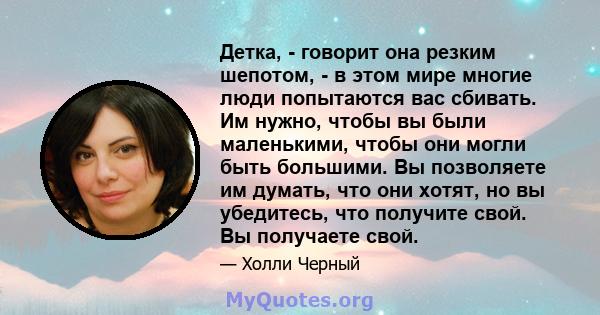 Детка, - говорит она резким шепотом, - в этом мире многие люди попытаются вас сбивать. Им нужно, чтобы вы были маленькими, чтобы они могли быть большими. Вы позволяете им думать, что они хотят, но вы убедитесь, что