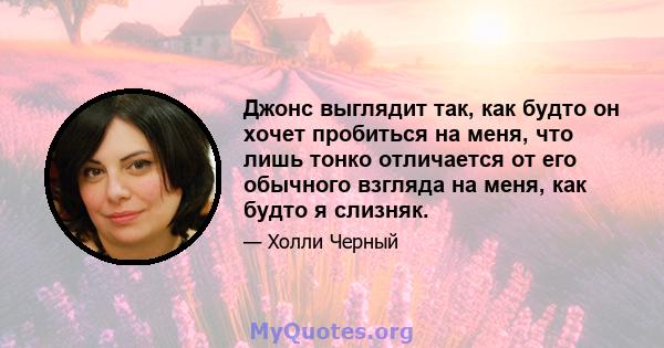 Джонс выглядит так, как будто он хочет пробиться на меня, что лишь тонко отличается от его обычного взгляда на меня, как будто я слизняк.