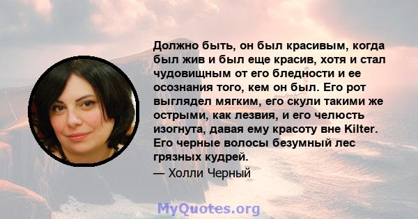 Должно быть, он был красивым, когда был жив и был еще красив, хотя и стал чудовищным от его бледности и ее осознания того, кем он был. Его рот выглядел мягким, его скули такими же острыми, как лезвия, и его челюсть