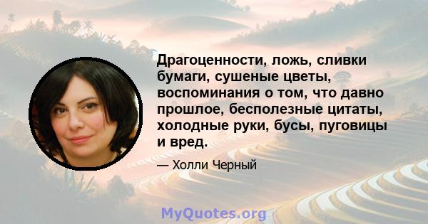 Драгоценности, ложь, сливки бумаги, сушеные цветы, воспоминания о том, что давно прошлое, бесполезные цитаты, холодные руки, бусы, пуговицы и вред.