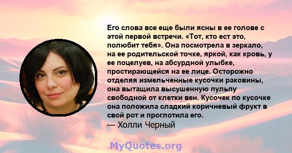 Его слова все еще были ясны в ее голове с этой первой встречи. «Тот, кто ест это, полюбит тебя». Она посмотрела в зеркало, на ее родительской точке, яркой, как кровь, у ее поцелуев, на абсурдной улыбке, простирающейся