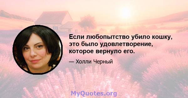 Если любопытство убило кошку, это было удовлетворение, которое вернуло его.