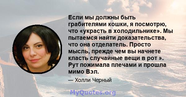 Если мы должны быть грабителями кошки, я посмотрю, что «украсть в холодильнике». Мы пытаемся найти доказательства, что она отделатель. Просто мысль, прежде чем вы начнете класть случайные вещи в рот ». Рут пожимала