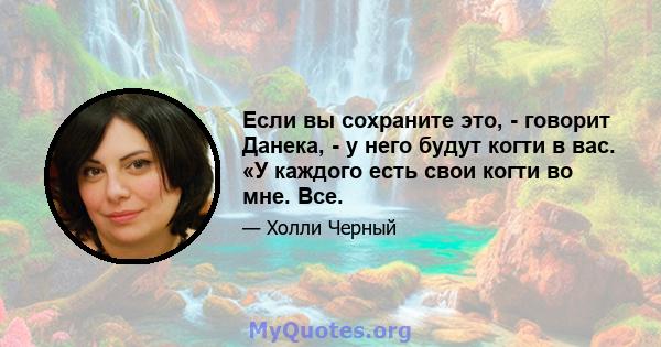 Если вы сохраните это, - говорит Данека, - у него будут когти в вас. «У каждого есть свои когти во мне. Все.