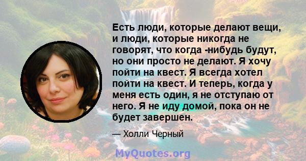 Есть люди, которые делают вещи, и люди, которые никогда не говорят, что когда -нибудь будут, но они просто не делают. Я хочу пойти на квест. Я всегда хотел пойти на квест. И теперь, когда у меня есть один, я не отступаю 