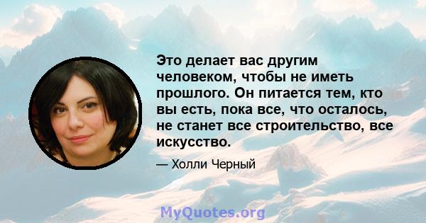 Это делает вас другим человеком, чтобы не иметь прошлого. Он питается тем, кто вы есть, пока все, что осталось, не станет все строительство, все искусство.