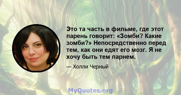 Это та часть в фильме, где этот парень говорит: «Зомби? Какие зомби?» Непосредственно перед тем, как они едят его мозг. Я не хочу быть тем парнем.