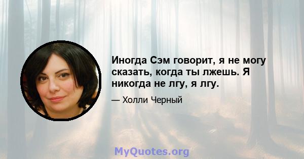 Иногда Сэм говорит, я не могу сказать, когда ты лжешь. Я никогда не лгу, я лгу.