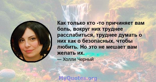 Как только кто -то причиняет вам боль, вокруг них труднее расслабиться, труднее думать о них как о безопасных, чтобы любить. Но это не мешает вам желать их.