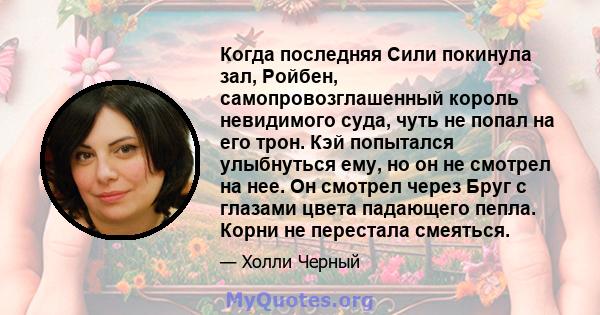 Когда последняя Сили покинула зал, Ройбен, самопровозглашенный король невидимого суда, чуть не попал на его трон. Кэй попытался улыбнуться ему, но он не смотрел на нее. Он смотрел через Бруг с глазами цвета падающего