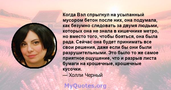 Когда Вэл спрыгнул на усыпанный мусором бетон после них, она подумала, как безумно следовать за двумя людьми, которых она не знала в кишечнике метро, ​​но вместо того, чтобы бояться, она была рада. Сейчас она будет