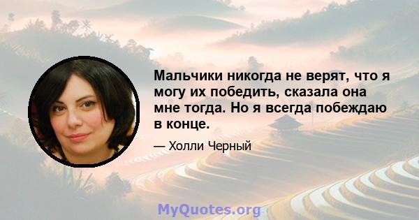 Мальчики никогда не верят, что я могу их победить, сказала она мне тогда. Но я всегда побеждаю в конце.