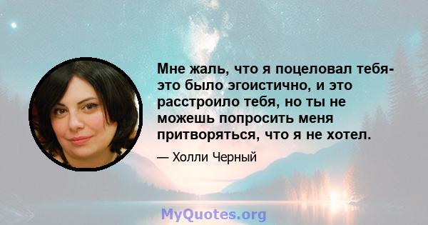 Мне жаль, что я поцеловал тебя- это было эгоистично, и это расстроило тебя, но ты не можешь попросить меня притворяться, что я не хотел.