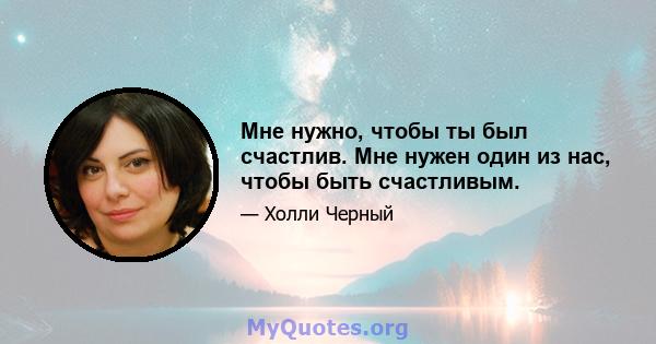 Мне нужно, чтобы ты был счастлив. Мне нужен один из нас, чтобы быть счастливым.