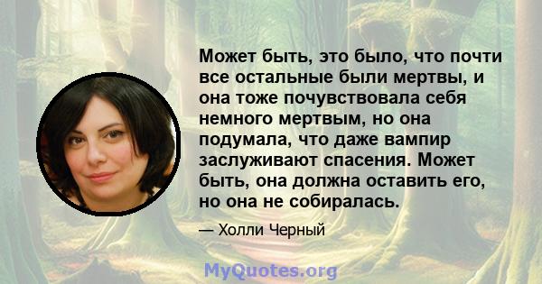 Может быть, это было, что почти все остальные были мертвы, и она тоже почувствовала себя немного мертвым, но она подумала, что даже вампир заслуживают спасения. Может быть, она должна оставить его, но она не собиралась.