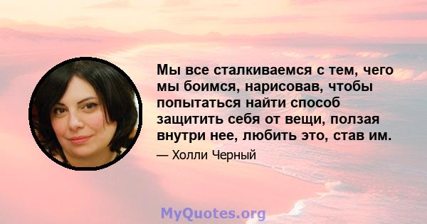 Мы все сталкиваемся с тем, чего мы боимся, нарисовав, чтобы попытаться найти способ защитить себя от вещи, ползая внутри нее, любить это, став им.