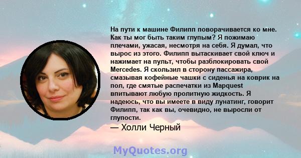 На пути к машине Филипп поворачивается ко мне. Как ты мог быть таким глупым? Я пожимаю плечами, ужасая, несмотря на себя. Я думал, что вырос из этого. Филипп вытаскивает свой ключ и нажимает на пульт, чтобы