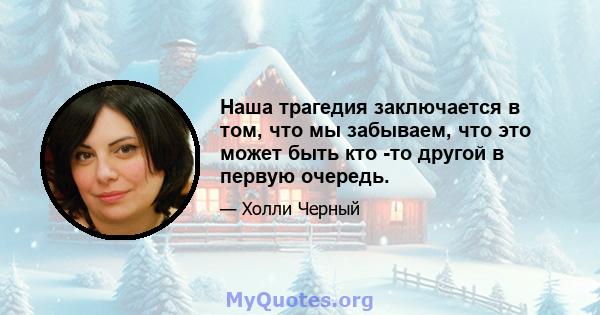 Наша трагедия заключается в том, что мы забываем, что это может быть кто -то другой в первую очередь.