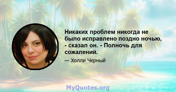 Никаких проблем никогда не было исправлено поздно ночью, - сказал он. - Полночь для сожалений.