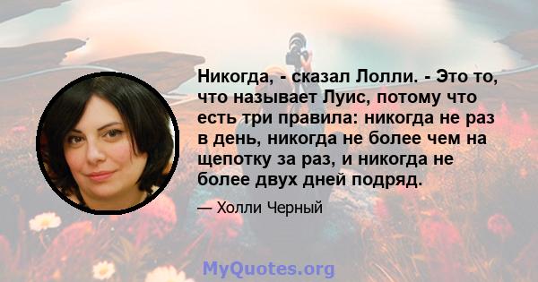 Никогда, - сказал Лолли. - Это то, что называет Луис, потому что есть три правила: никогда не раз в день, никогда не более чем на щепотку за раз, и никогда не более двух дней подряд.