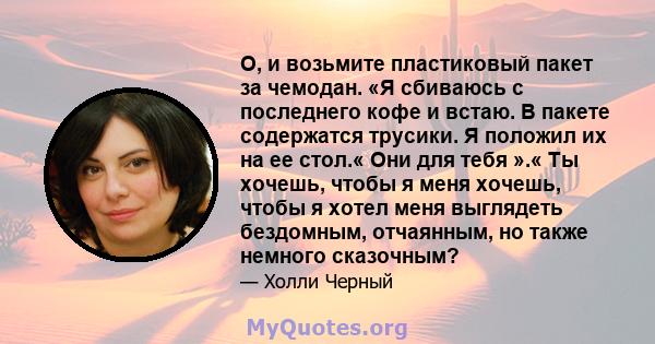 О, и возьмите пластиковый пакет за чемодан. «Я сбиваюсь с последнего кофе и встаю. В пакете содержатся трусики. Я положил их на ее стол.« Они для тебя ».« Ты хочешь, чтобы я меня хочешь, чтобы я хотел меня выглядеть