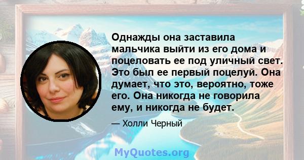 Однажды она заставила мальчика выйти из его дома и поцеловать ее под уличный свет. Это был ее первый поцелуй. Она думает, что это, вероятно, тоже его. Она никогда не говорила ему, и никогда не будет.