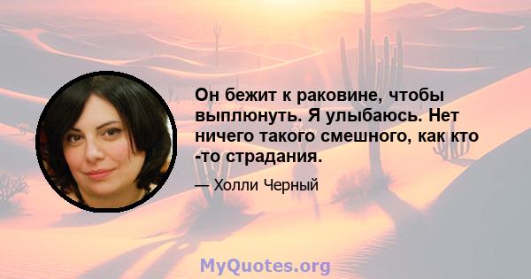 Он бежит к раковине, чтобы выплюнуть. Я улыбаюсь. Нет ничего такого смешного, как кто -то страдания.