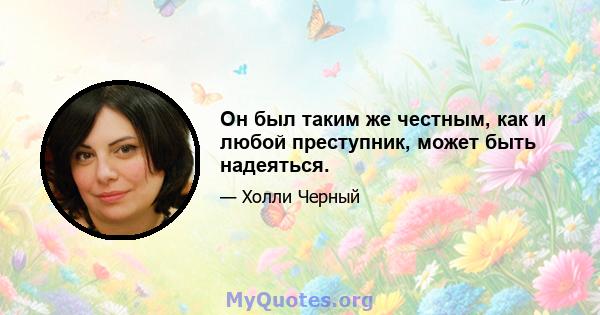 Он был таким же честным, как и любой преступник, может быть надеяться.