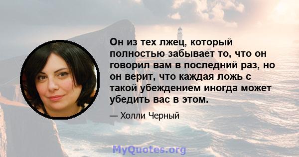 Он из тех лжец, который полностью забывает то, что он говорил вам в последний раз, но он верит, что каждая ложь с такой убеждением иногда может убедить вас в этом.