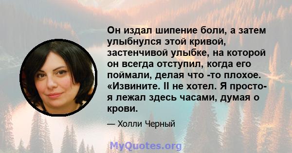 Он издал шипение боли, а затем улыбнулся этой кривой, застенчивой улыбке, на которой он всегда отступил, когда его поймали, делая что -то плохое. «Извините. II не хотел. Я просто- я лежал здесь часами, думая о крови.