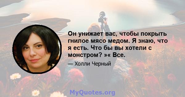 Он унижает вас, чтобы покрыть гнилое мясо медом. Я знаю, что я есть. Что бы вы хотели с монстром? »« Все.