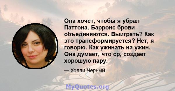 Она хочет, чтобы я убрал Паттона. Барронс брови объединяются. Выиграть? Как это трансформируется? Нет, я говорю. Как ужинать на ужин. Она думает, что ср, создает хорошую пару.