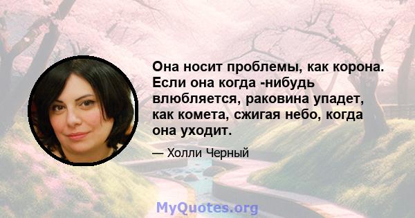 Она носит проблемы, как корона. Если она когда -нибудь влюбляется, раковина упадет, как комета, сжигая небо, когда она уходит.