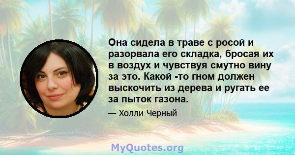 Она сидела в траве с росой и разорвала его складка, бросая их в воздух и чувствуя смутно вину за это. Какой -то гном должен выскочить из дерева и ругать ее за пыток газона.