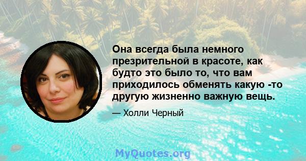 Она всегда была немного презрительной в красоте, как будто это было то, что вам приходилось обменять какую -то другую жизненно важную вещь.