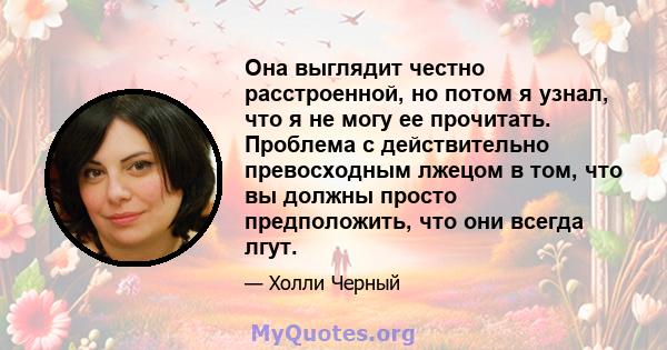 Она выглядит честно расстроенной, но потом я узнал, что я не могу ее прочитать. Проблема с действительно превосходным лжецом в том, что вы должны просто предположить, что они всегда лгут.