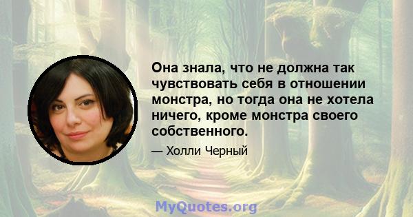 Она знала, что не должна так чувствовать себя в отношении монстра, но тогда она не хотела ничего, кроме монстра своего собственного.