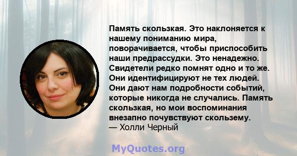 Память скользкая. Это наклоняется к нашему пониманию мира, поворачивается, чтобы приспособить наши предрассудки. Это ненадежно. Свидетели редко помнят одно и то же. Они идентифицируют не тех людей. Они дают нам