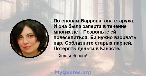 По словам Баррона, она старуха. И она была заперта в течение многих лет. Позвольте ей повеселиться. Ей нужно взорвать пар. Соблазните старых парней. Потерять деньги в Канасте.