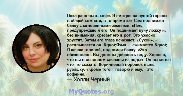 Пока рано быть кофе. Я смотрю на пустой горшок в общей комнате, в то время как Сэм поднимает банку с мгновенными землями. «Не», - предупреждаю я его. Он поднимает кучу ложку и, без внимания, срезает его в рот. Это