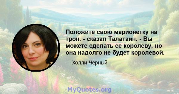 Положите свою марионетку на трон. - сказал Талатайн. - Вы можете сделать ее королеву, но она надолго не будет королевой.