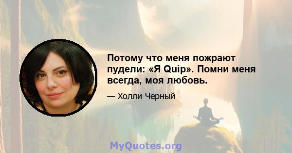 Потому что меня пожрают пудели: «Я Quip». Помни меня всегда, моя любовь.