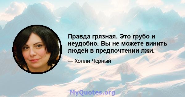 Правда грязная. Это грубо и неудобно. Вы не можете винить людей в предпочтении лжи.