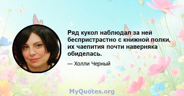 Ряд кукол наблюдал за ней беспристрастно с книжной полки, их чаепития почти наверняка обиделась.