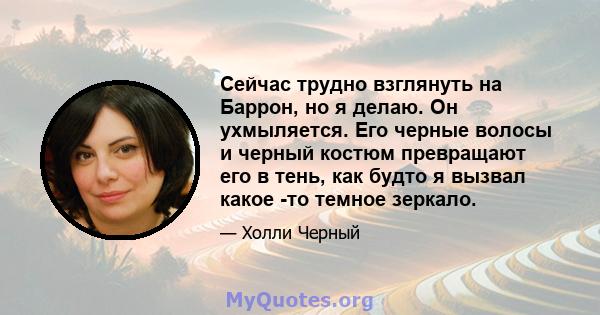 Сейчас трудно взглянуть на Баррон, но я делаю. Он ухмыляется. Его черные волосы и черный костюм превращают его в тень, как будто я вызвал какое -то темное зеркало.