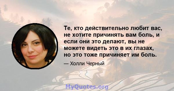 Те, кто действительно любит вас, не хотите причинять вам боль, и если они это делают, вы не можете видеть это в их глазах, но это тоже причиняет им боль.